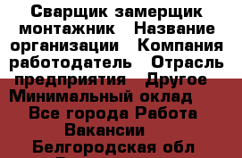 Сварщик-замерщик-монтажник › Название организации ­ Компания-работодатель › Отрасль предприятия ­ Другое › Минимальный оклад ­ 1 - Все города Работа » Вакансии   . Белгородская обл.,Валуйский р-н